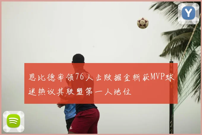 恩比德率领76人击败掘金斩获MVP球迷热议其联盟第一人地位