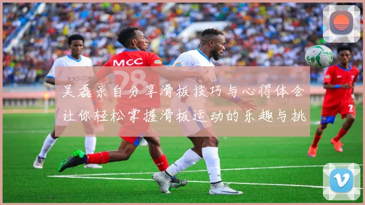 吴磊亲自分享滑板技巧与心得体会让你轻松掌握滑板运动的乐趣与挑战
