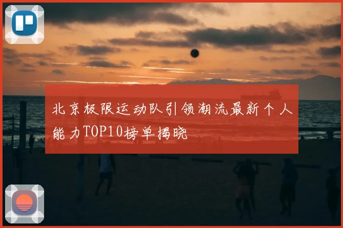 北京极限运动队引领潮流最新个人能力TOP10榜单揭晓