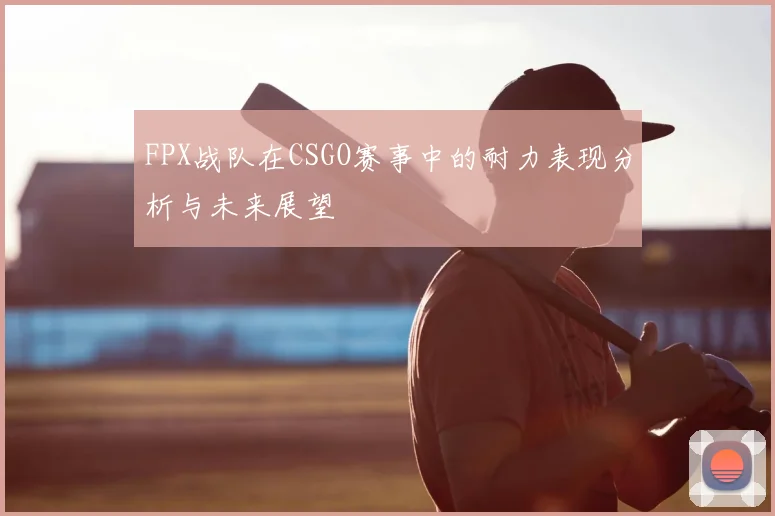 FPX战队在CSGO赛事中的耐力表现分析与未来展望