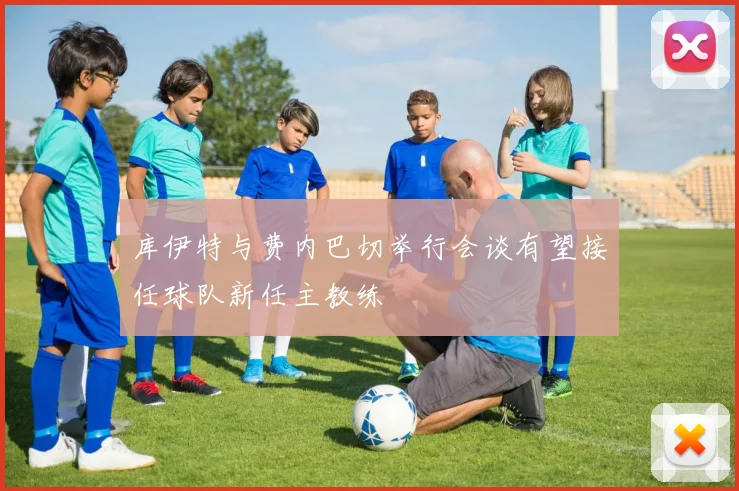 库伊特与费内巴切举行会谈有望接任球队新任主教练