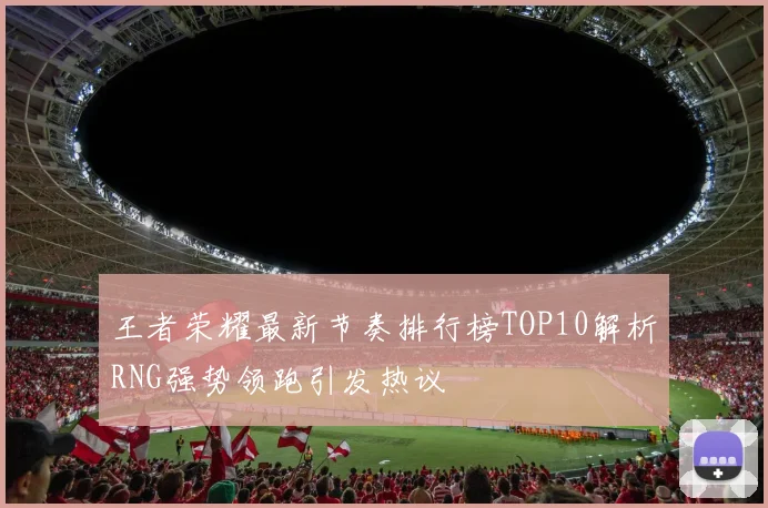 王者荣耀最新节奏排行榜TOP10解析RNG强势领跑引发热议