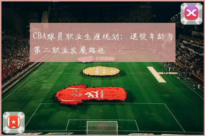 CBA球员职业生涯规划：退役年龄与第二职业发展路径
