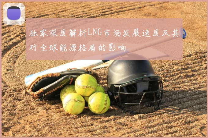 独家深度解析LNG市场发展速度及其对全球能源格局的影响