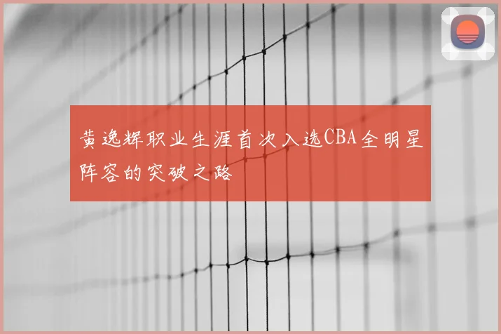 黄逸辉职业生涯首次入选CBA全明星阵容的突破之路