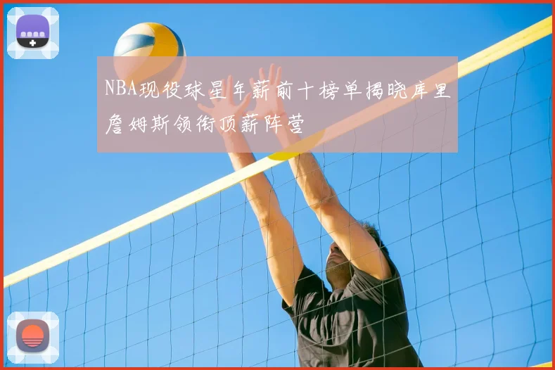 NBA现役球星年薪前十榜单揭晓库里詹姆斯领衔顶薪阵营
