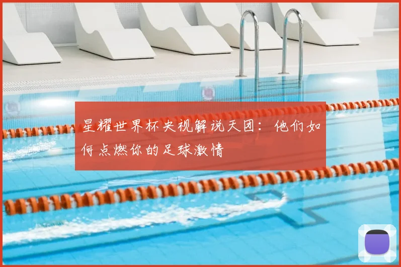 星耀世界杯央视解说天团：他们如何点燃你的足球激情