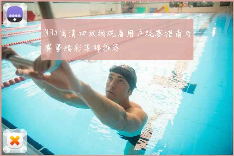 NBA高清回放线观看用户观赛指南与赛事精彩集锦推荐