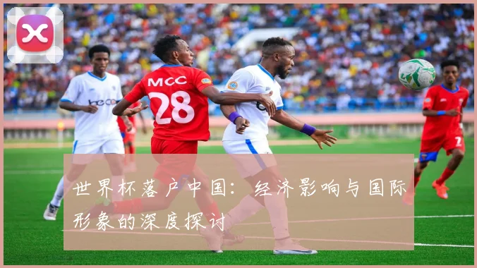 世界杯落户中国：经济影响与国际形象的深度探讨