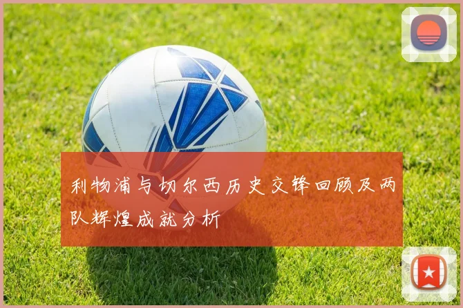利物浦与切尔西历史交锋回顾及两队辉煌成就分析