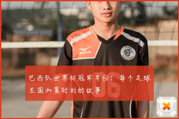 巴西队世界杯冠军年份：每个足球王国加冕时刻的故事
