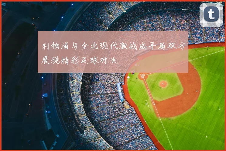 利物浦与全北现代激战成平局双方展现精彩足球对决