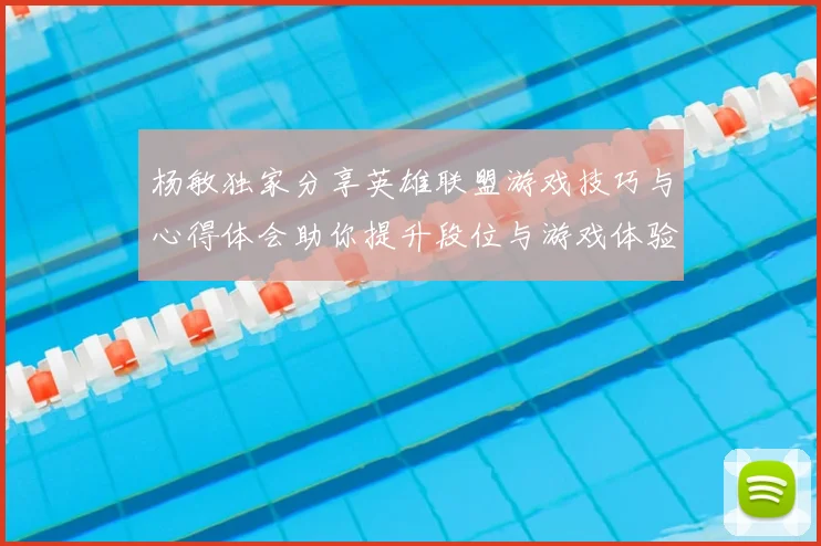 杨敏独家分享英雄联盟游戏技巧与心得体会助你提升段位与游戏体验