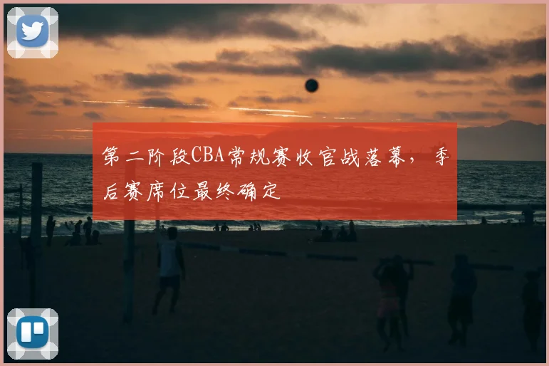 第二阶段CBA常规赛收官战落幕,季后赛席位最终确定
