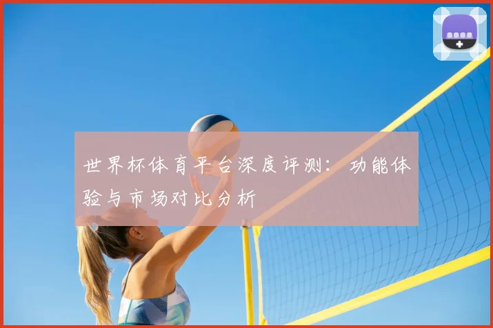 世界杯体育平台深度评测：功能体验与市场对比分析
