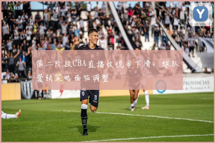 第二阶段CBA直播收视率下滑，球队营销策略面临调整