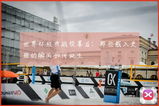 世界杯经典战役幕后：那些载入史册的瞬间如何诞生
