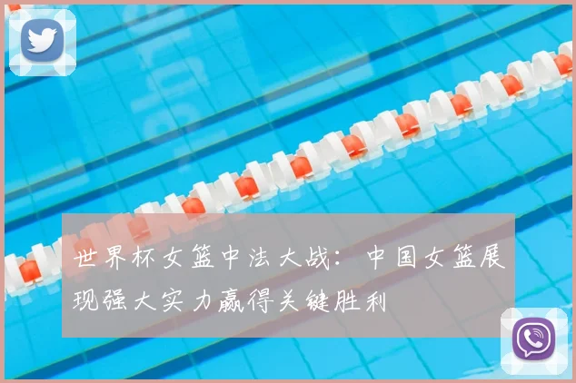 世界杯女篮中法大战：中国女篮展现强大实力赢得关键胜利