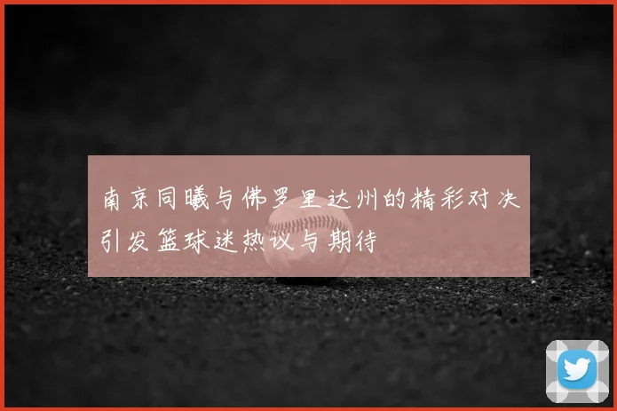 南京同曦与佛罗里达州的精彩对决引发篮球迷热议与期待