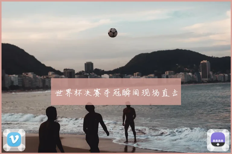 世界杯决赛夺冠瞬间现场直击