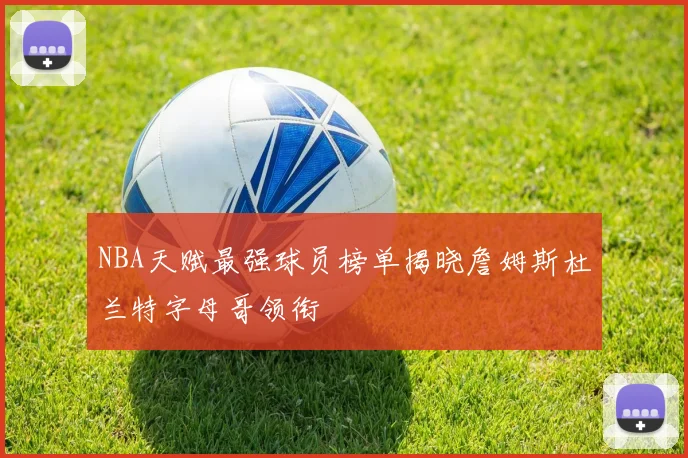 NBA天赋最强球员榜单揭晓詹姆斯杜兰特字母哥领衔