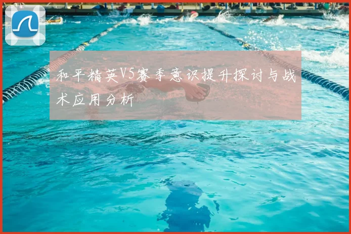 和平精英V5赛季意识提升探讨与战术应用分析