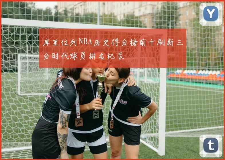 库里位列NBA历史得分榜前十刷新三分时代球员排名纪录