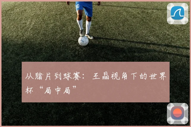 从赌片到球赛：王晶视角下的世界杯“局中局”
