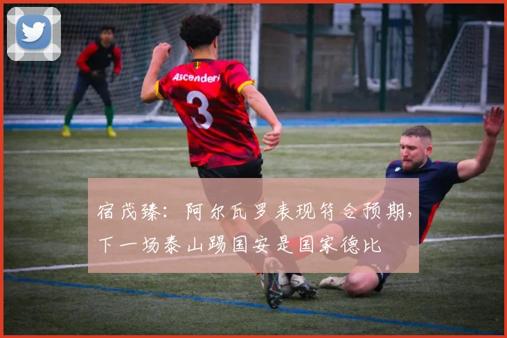 宿茂臻:阿尔瓦罗表现符合预期,下一场泰山踢国安是国家德比