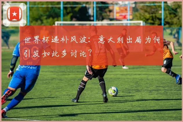 世界杯递补风波：意大利出局为何引发如此多讨论？