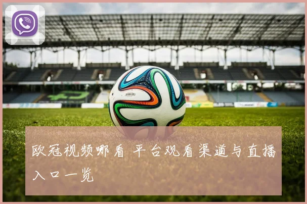欧冠视频哪看 平台观看渠道与直播入口一览