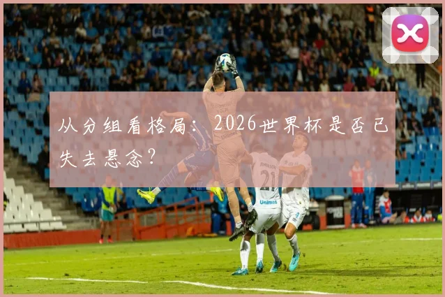 从分组看格局：2026世界杯是否已失去悬念？