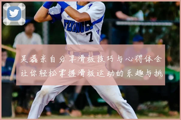 吴磊亲自分享滑板技巧与心得体会让你轻松掌握滑板运动的乐趣与挑战