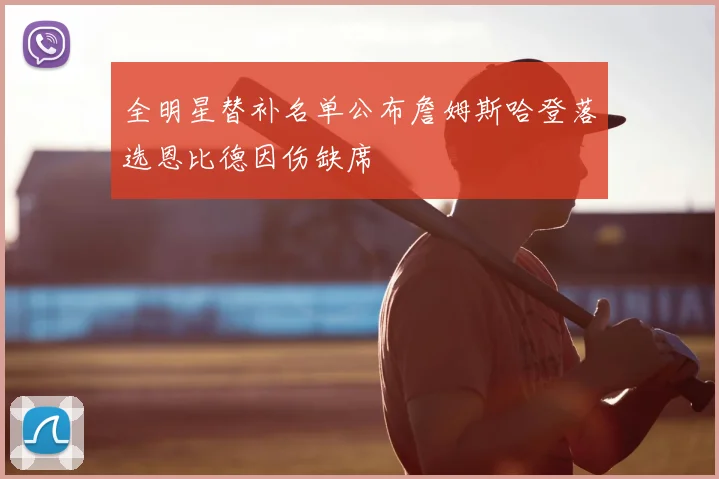 全明星替补名单公布詹姆斯哈登落选恩比德因伤缺席