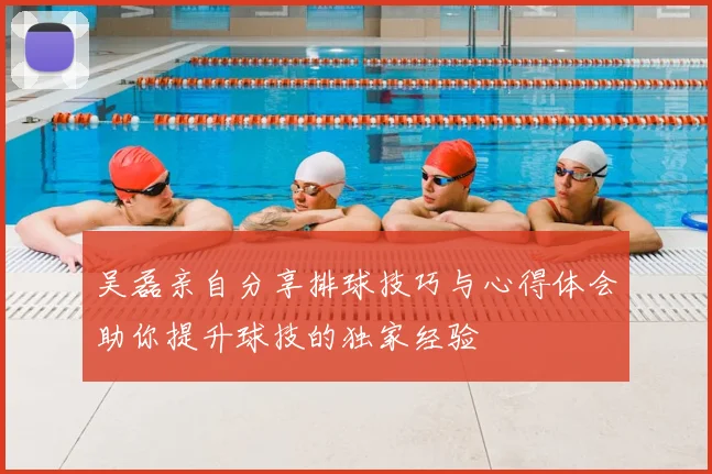 吴磊亲自分享排球技巧与心得体会助你提升球技的独家经验