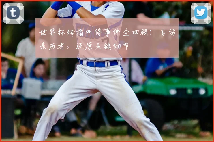 世界杯转播叫停事件全回顾：专访亲历者，还原关键细节