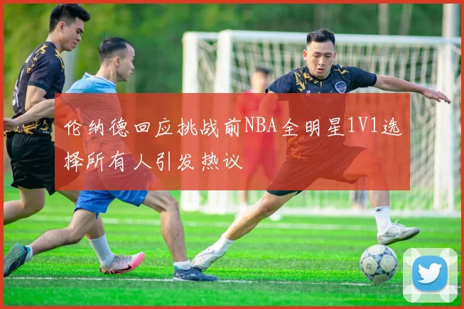 伦纳德回应挑战前NBA全明星1V1选择所有人引发热议