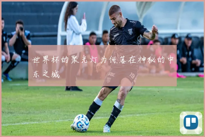 世界杯的聚光灯为何落在神秘的中东之城