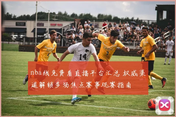 nba线免费看直播平台汇总 权威渠道解锁多场焦点赛事观赛指南