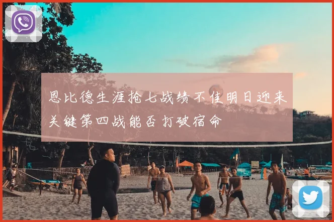 恩比德生涯抢七战绩不佳明日迎来关键第四战能否打破宿命