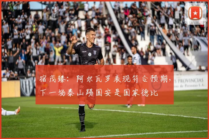 宿茂臻：阿尔瓦罗表现符合预期，下一场泰山踢国安是国家德比