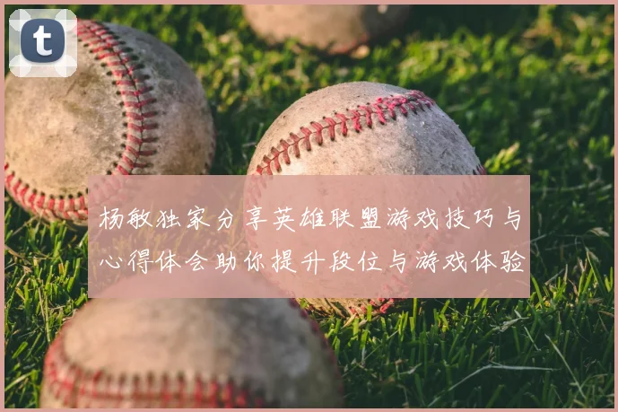 杨敏独家分享英雄联盟游戏技巧与心得体会助你提升段位与游戏体验