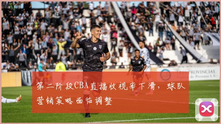 第二阶段CBA直播收视率下滑，球队营销策略面临调整