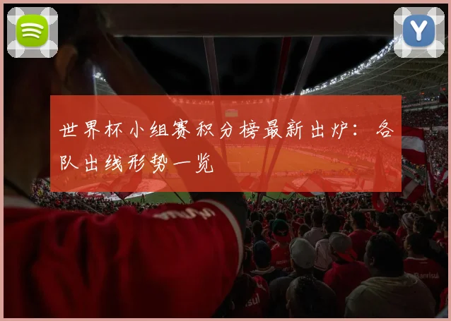 世界杯小组赛积分榜最新出炉：各队出线形势一览