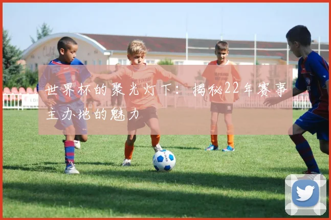 世界杯的聚光灯下：揭秘22年赛事主办地的魅力