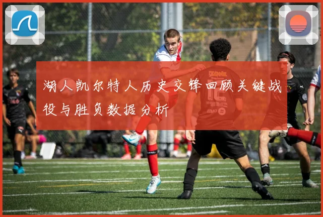 湖人凯尔特人历史交锋回顾关键战役与胜负数据分析
