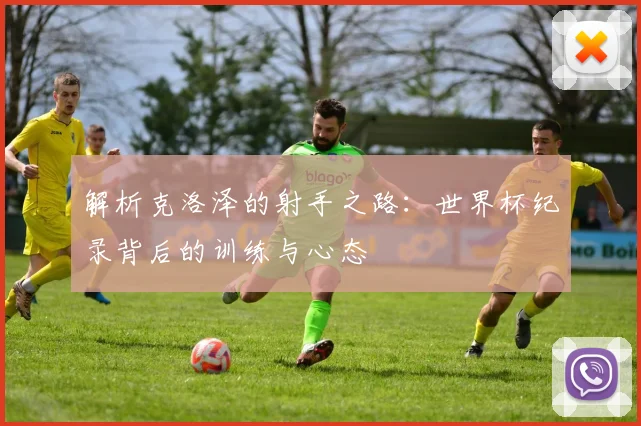解析克洛泽的射手之路：世界杯纪录背后的训练与心态