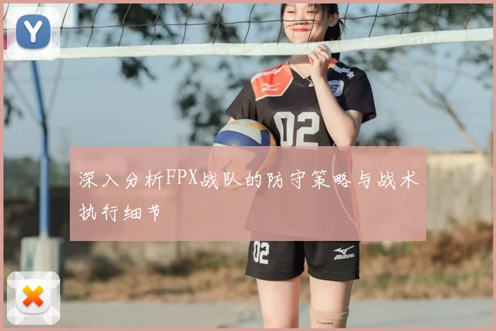 深入分析FPX战队的防守策略与战术执行细节