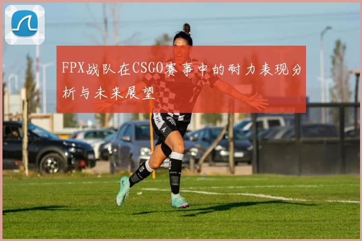 FPX战队在CSGO赛事中的耐力表现分析与未来展望