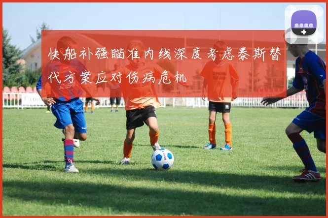 快船补强瞄准内线深度考虑泰斯替代方案应对伤病危机